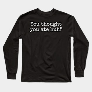 You Thought You Are Huh Long Sleeve T-Shirt